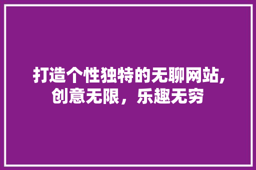 打造个性独特的无聊网站,创意无限，乐趣无穷 百度SEO