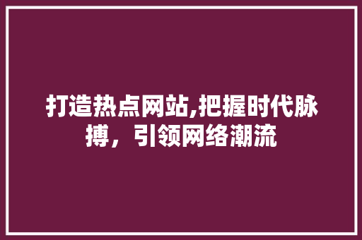 打造热点网站,把握时代脉搏，引领网络潮流