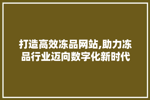 打造高效冻品网站,助力冻品行业迈向数字化新时代 百度SEO