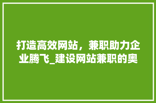 打造高效网站，兼职助力企业腾飞_建设网站兼职的奥秘与优势