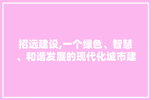 招远建设,一个绿色、智慧、和谐发展的现代化城市建设样本 神马SEO