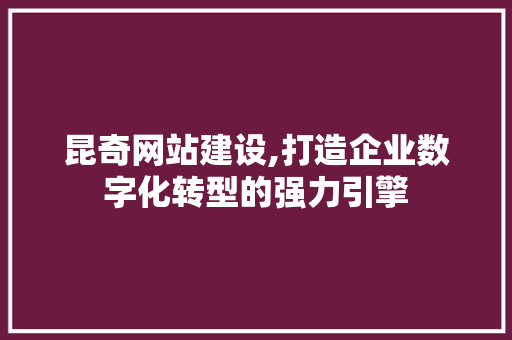 昆奇网站建设,打造企业数字化转型的强力引擎 必应SEO