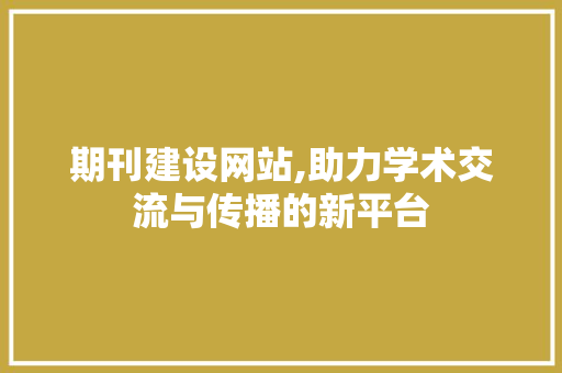 期刊建设网站,助力学术交流与传播的新平台 搜狗SEO