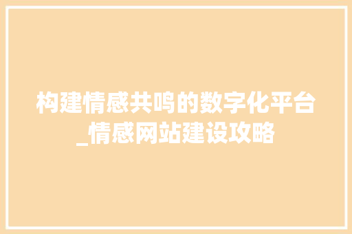 构建情感共鸣的数字化平台_情感网站建设攻略