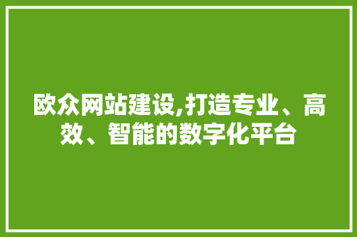 欧众网站建设,打造专业、高效、智能的数字化平台