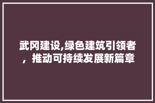 武冈建设,绿色建筑引领者，推动可持续发展新篇章