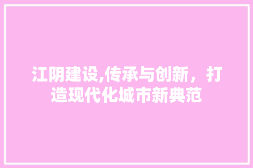 江阴建设,传承与创新，打造现代化城市新典范