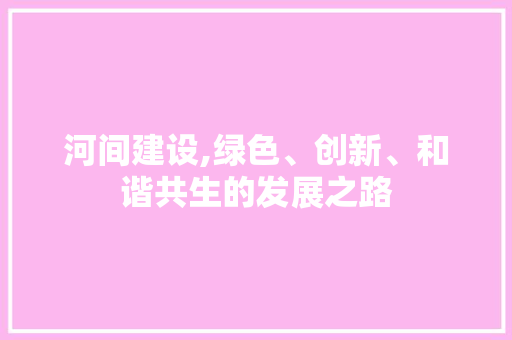 河间建设,绿色、创新、和谐共生的发展之路