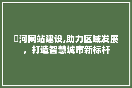 浉河网站建设,助力区域发展，打造智慧城市新标杆