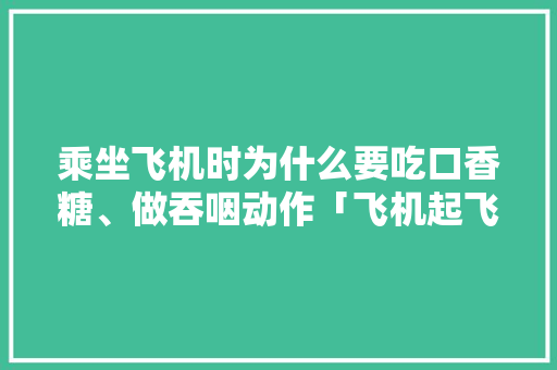 乘坐飞机时为什么要吃口香糖、做吞咽动作「飞机起飞为什么张嘴巴呢」 乘坐飞机时为什么要吃口香糖、做吞咽动作「飞机起飞为什么张嘴巴呢」 必应SEO
