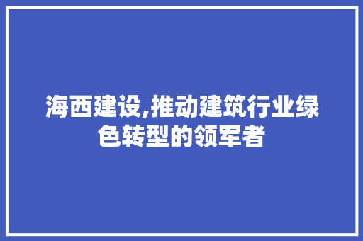 海西建设,推动建筑行业绿色转型的领军者