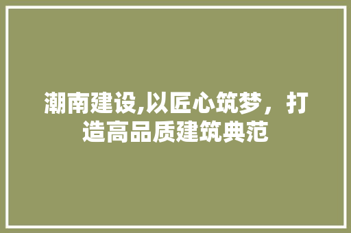 潮南建设,以匠心筑梦，打造高品质建筑典范