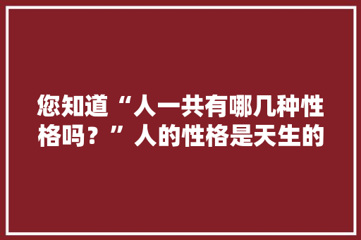 您知道“人一共有哪几种性格吗？”人的性格是天生的，还是后天形成的「为什么有时候对性格不感兴趣」