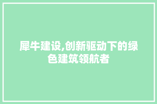 犀牛建设,创新驱动下的绿色建筑领航者