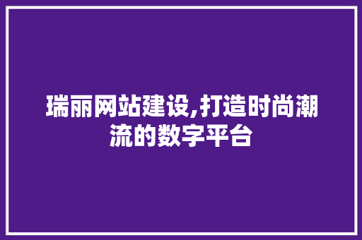 瑞丽网站建设,打造时尚潮流的数字平台