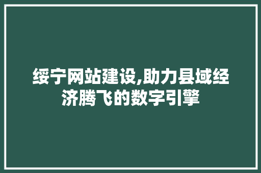 绥宁网站建设,助力县域经济腾飞的数字引擎