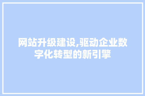网站升级建设,驱动企业数字化转型的新引擎