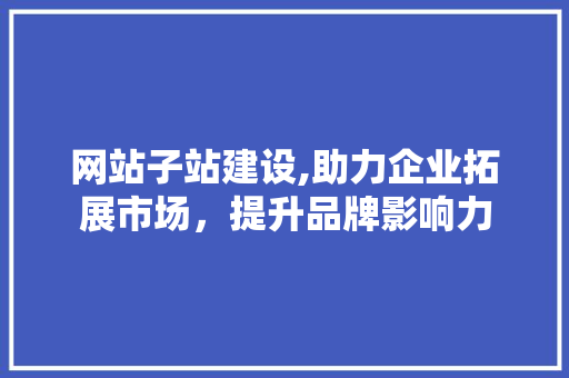 网站子站建设,助力企业拓展市场，提升品牌影响力