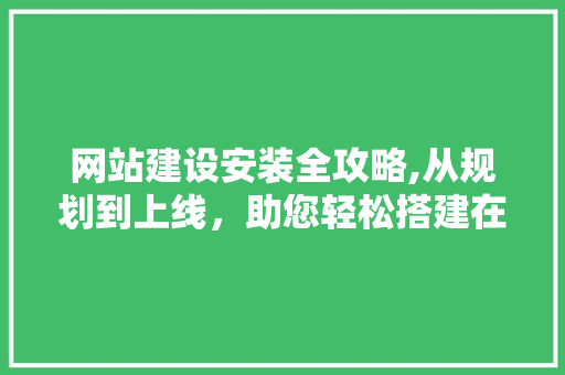 网站建设安装全攻略,从规划到上线，助您轻松搭建在线平台