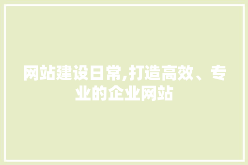 网站建设日常,打造高效、专业的企业网站 必应SEO