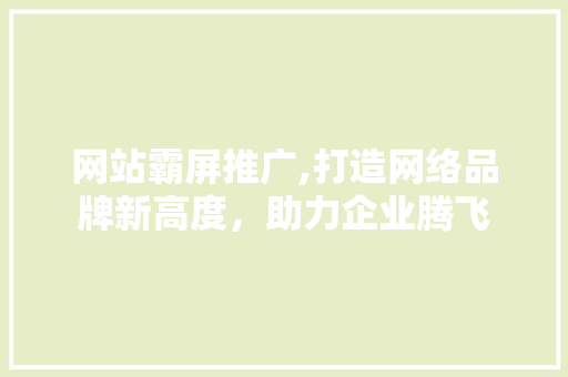 网站霸屏推广,打造网络品牌新高度，助力企业腾飞