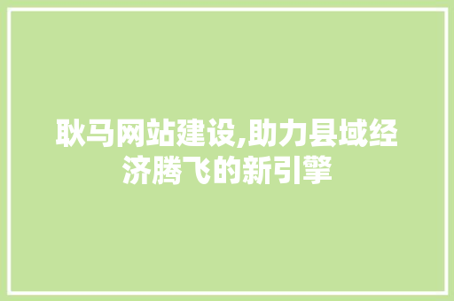 耿马网站建设,助力县域经济腾飞的新引擎