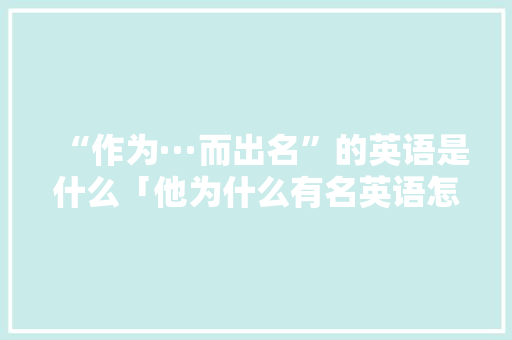 “作为···而出名”的英语是什么「他为什么有名英语怎么说」
