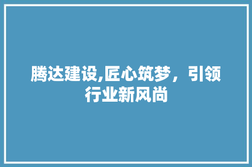 腾达建设,匠心筑梦，引领行业新风尚