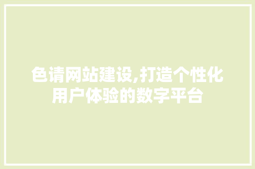 色请网站建设,打造个性化用户体验的数字平台