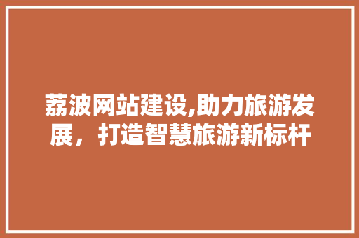 荔波网站建设,助力旅游发展，打造智慧旅游新标杆