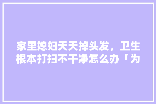家里媳妇天天掉头发，卫生根本打扫不干净怎么办「为什么不用机器人枸杞呢」