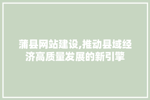 蒲县网站建设,推动县域经济高质量发展的新引擎
