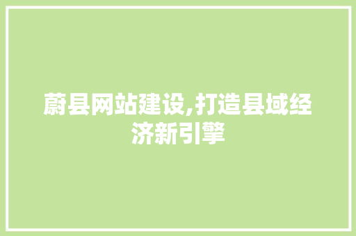 蔚县网站建设,打造县域经济新引擎