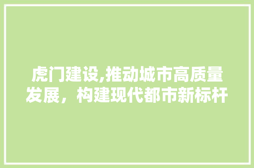 虎门建设,推动城市高质量发展，构建现代都市新标杆