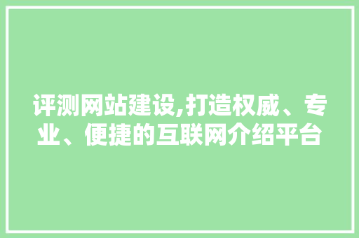 评测网站建设,打造权威、专业、便捷的互联网介绍平台
