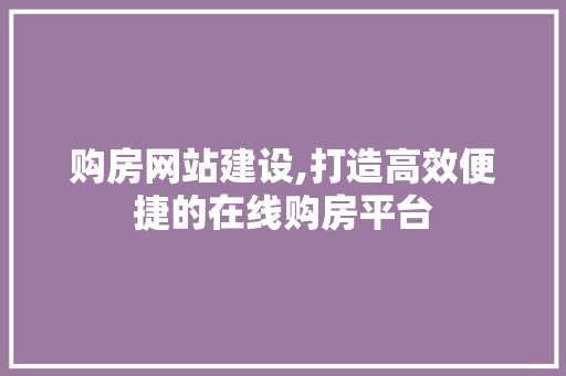 购房网站建设,打造高效便捷的在线购房平台