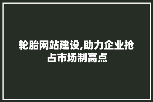 轮胎网站建设,助力企业抢占市场制高点
