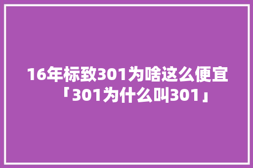 16年标致301为啥这么便宜「301为什么叫301」