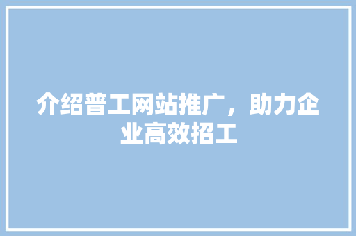 介绍普工网站推广，助力企业高效招工