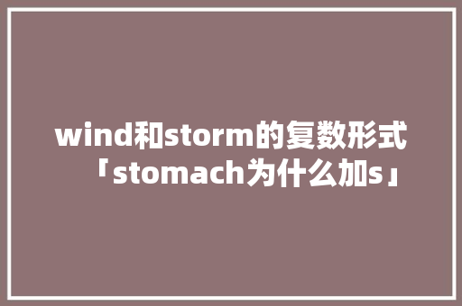 wind和storm的复数形式「stomach为什么加s」 wind和storm的复数形式「stomach为什么加s」 神马SEO