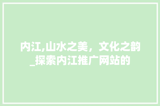 内江,山水之美，文化之韵_探索内江推广网站的