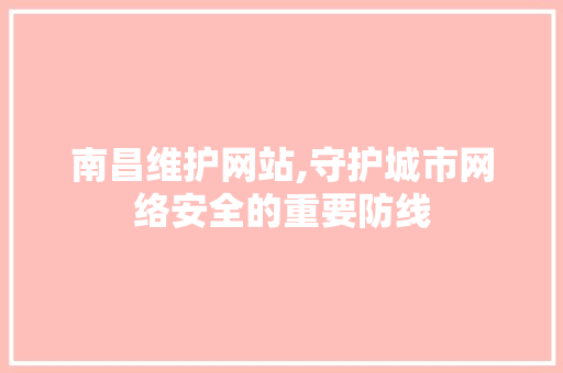 南昌维护网站,守护城市网络安全的重要防线