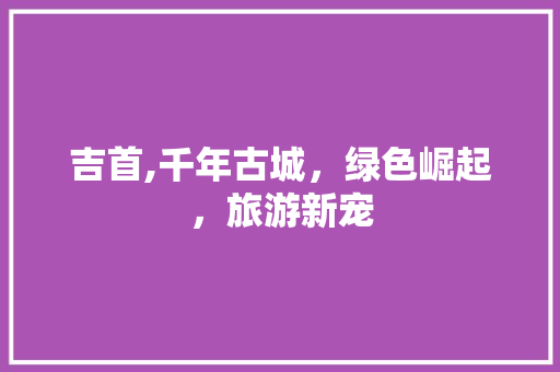 吉首,千年古城，绿色崛起，旅游新宠
