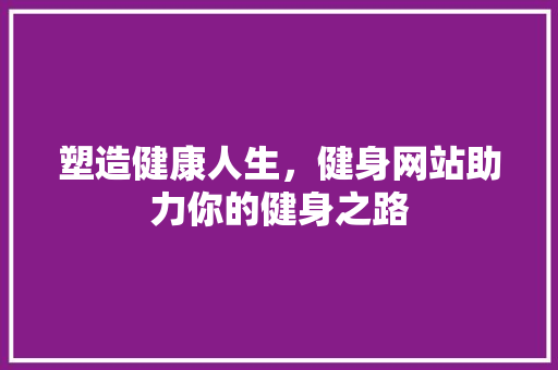 塑造健康人生，健身网站助力你的健身之路