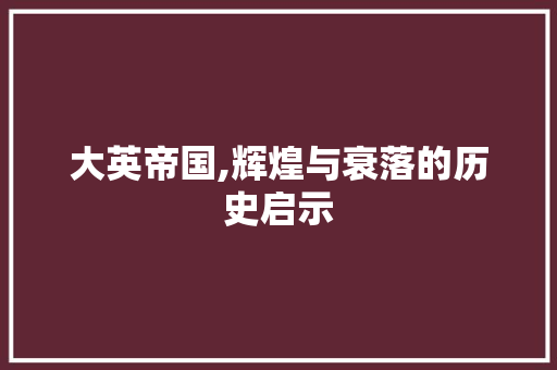 大英帝国,辉煌与衰落的历史启示