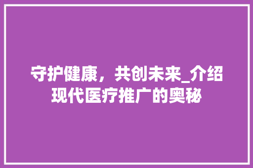 守护健康，共创未来_介绍现代医疗推广的奥秘
