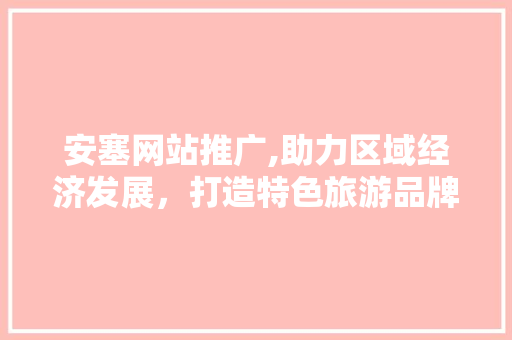 安塞网站推广,助力区域经济发展，打造特色旅游品牌 GoogleSEO