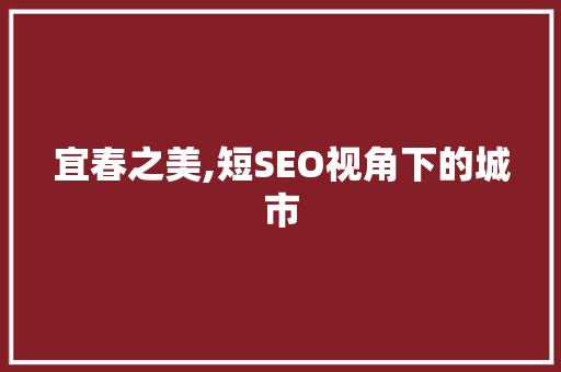 宜春之美,短SEO视角下的城市