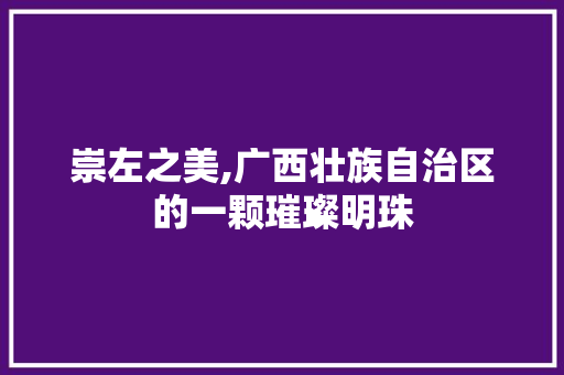 崇左之美,广西壮族自治区的一颗璀璨明珠