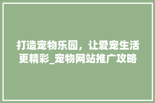 打造宠物乐园，让爱宠生活更精彩_宠物网站推广攻略